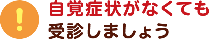 自覚症状がなくても受診しましょう